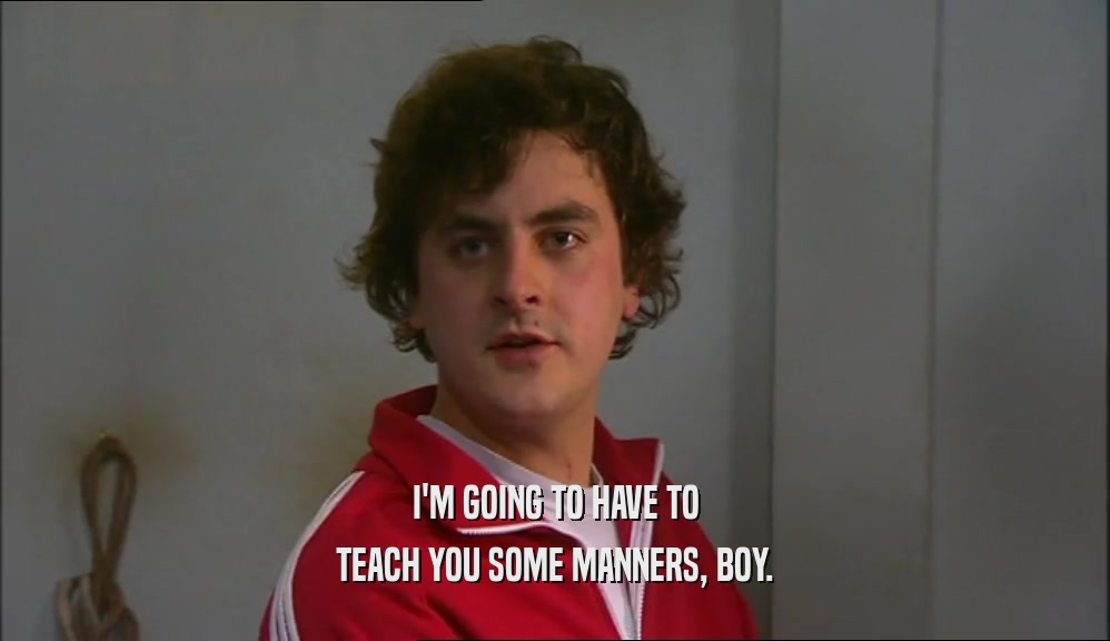 I'M GOING TO HAVE TO TEACH YOU SOME MANNERS, BOY. 