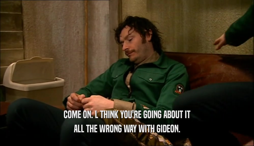 COME ON. L THINK YOU'RE GOING ABOUT IT ALL THE WRONG WAY WITH GIDEON. 