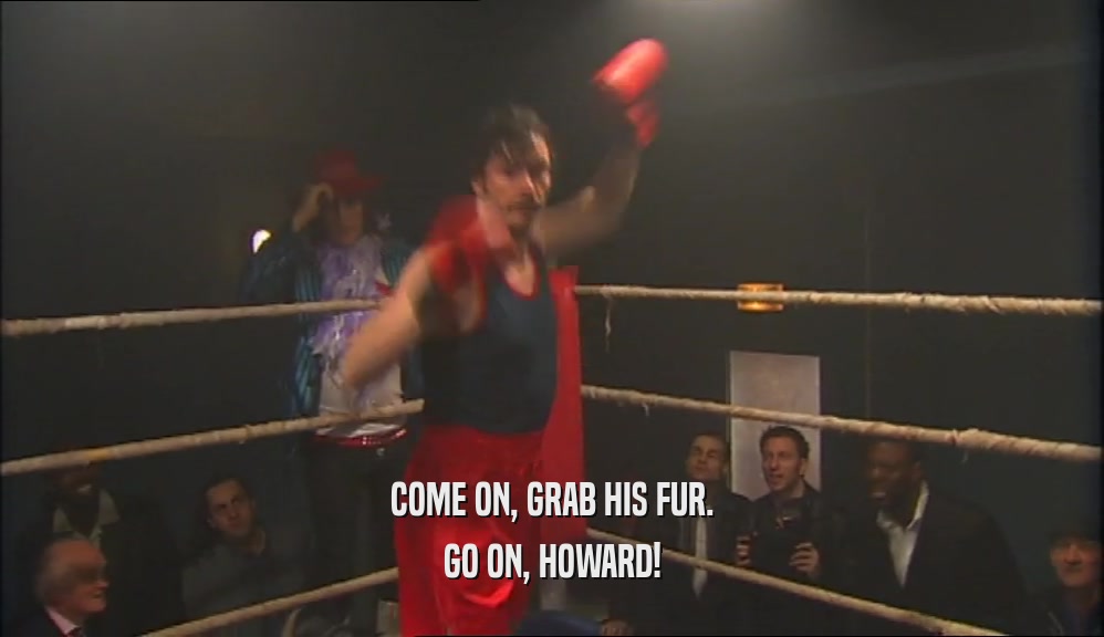 COME ON, GRAB HIS FUR. GO ON, HOWARD! 