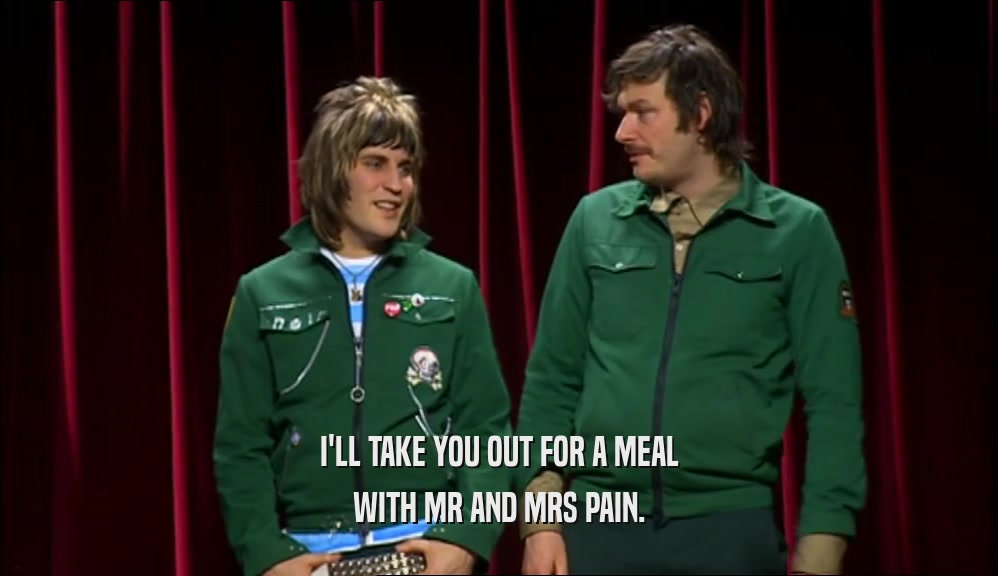 I'LL TAKE YOU OUT FOR A MEAL WITH MR AND MRS PAIN. 