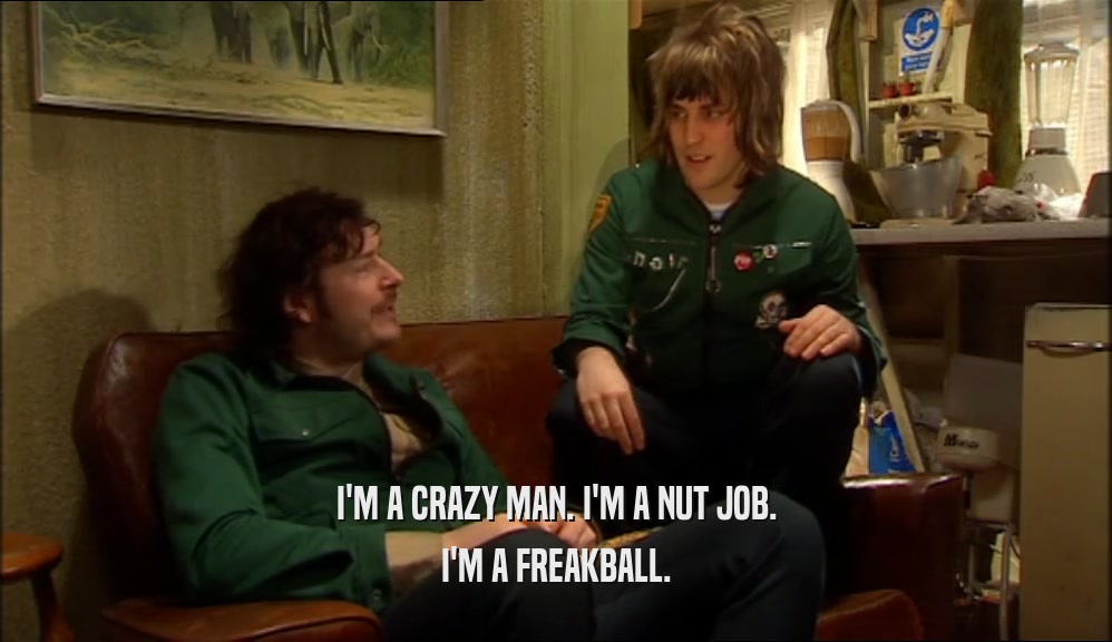 I'M A CRAZY MAN. I'M A NUT JOB.
 I'M A FREAKBALL.
 