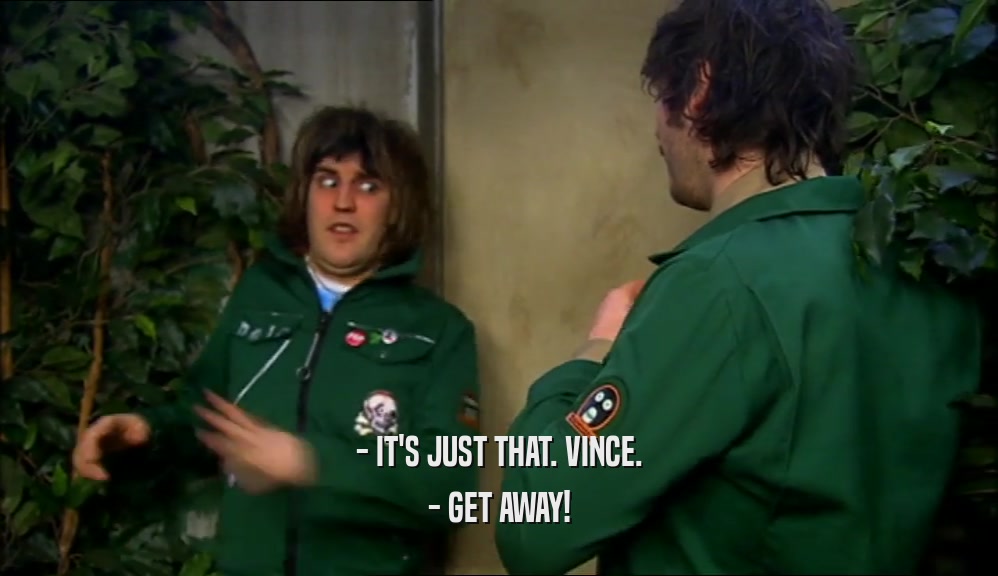 - IT'S JUST THAT. VINCE. - GET AWAY! 
