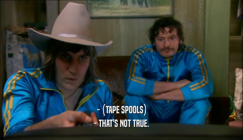 - (TAPE SPOOLS) - THAT'S NOT TRUE. 