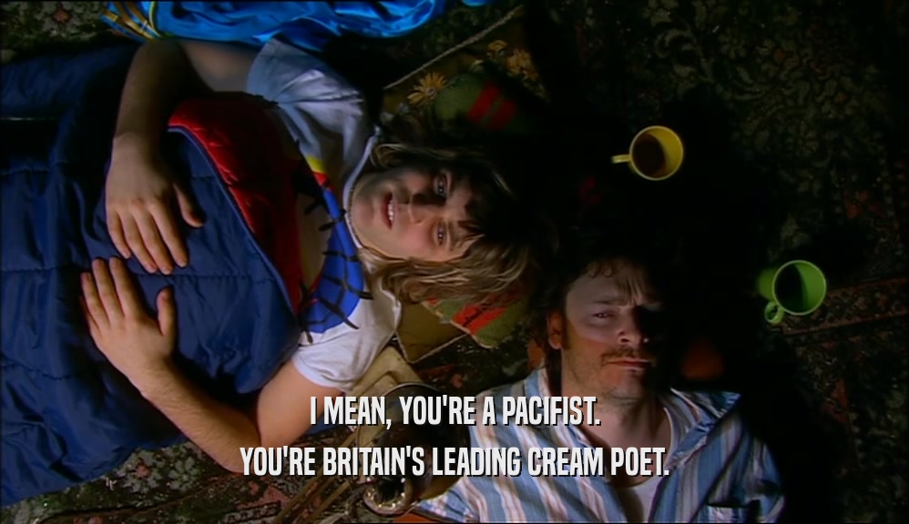 I MEAN, YOU'RE A PACIFIST. YOU'RE BRITAIN'S LEADING CREAM POET. 