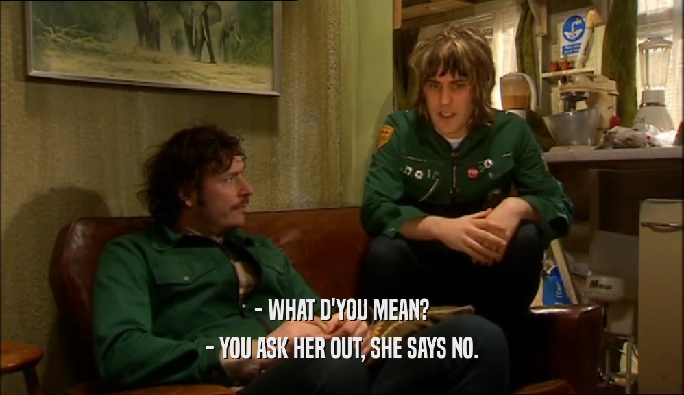 - WHAT D'YOU MEAN? - YOU ASK HER OUT, SHE SAYS NO. 