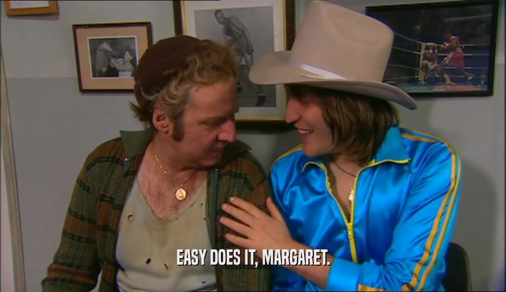 EASY DOES IT, MARGARET.  