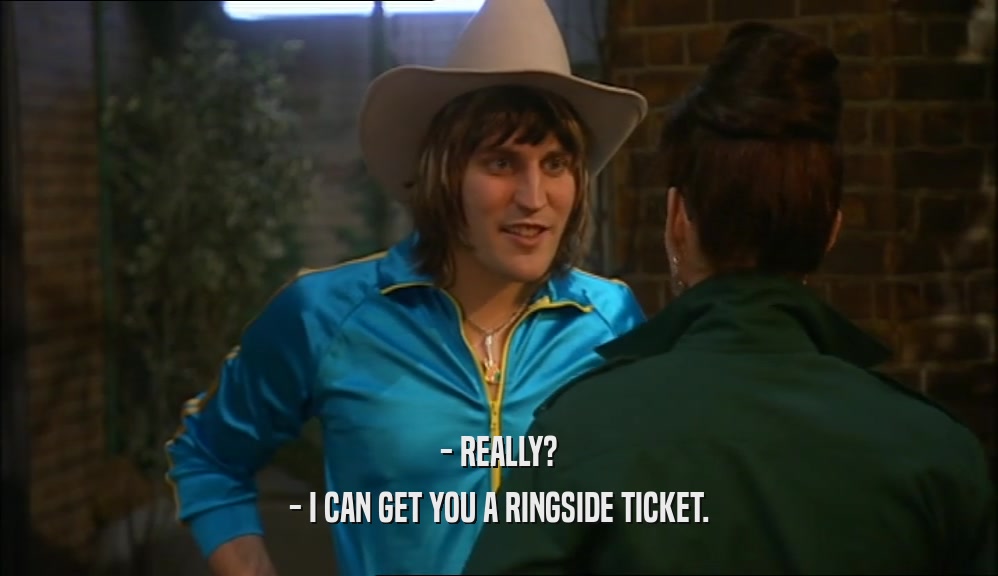 - REALLY?
 - I CAN GET YOU A RINGSIDE TICKET.
 