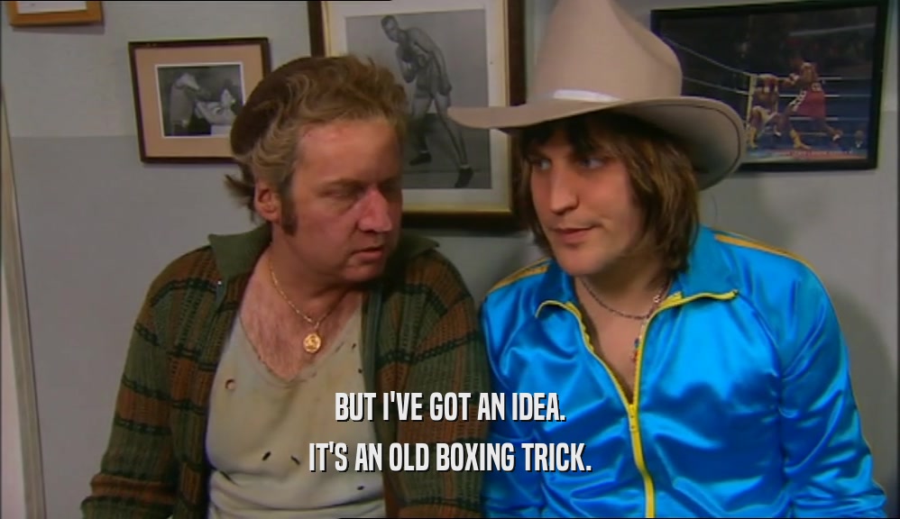 BUT I'VE GOT AN IDEA. IT'S AN OLD BOXING TRICK. 
