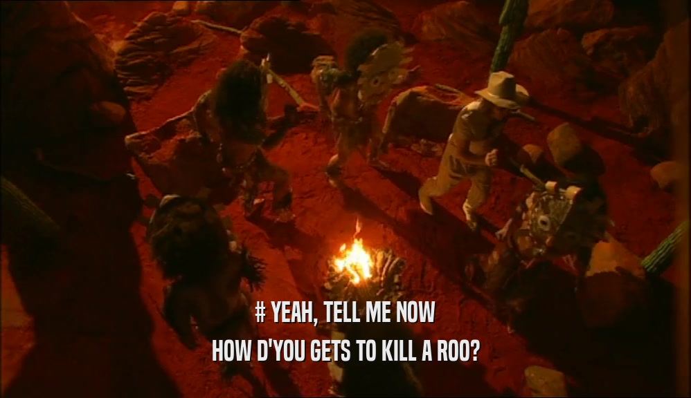 # YEAH, TELL ME NOW HOW D'YOU GETS TO KILL A ROO? 