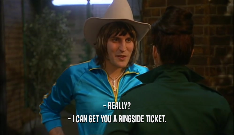 - REALLY?
 - I CAN GET YOU A RINGSIDE TICKET.
 