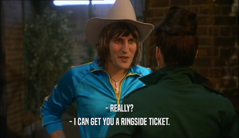 - REALLY? - I CAN GET YOU A RINGSIDE TICKET. 