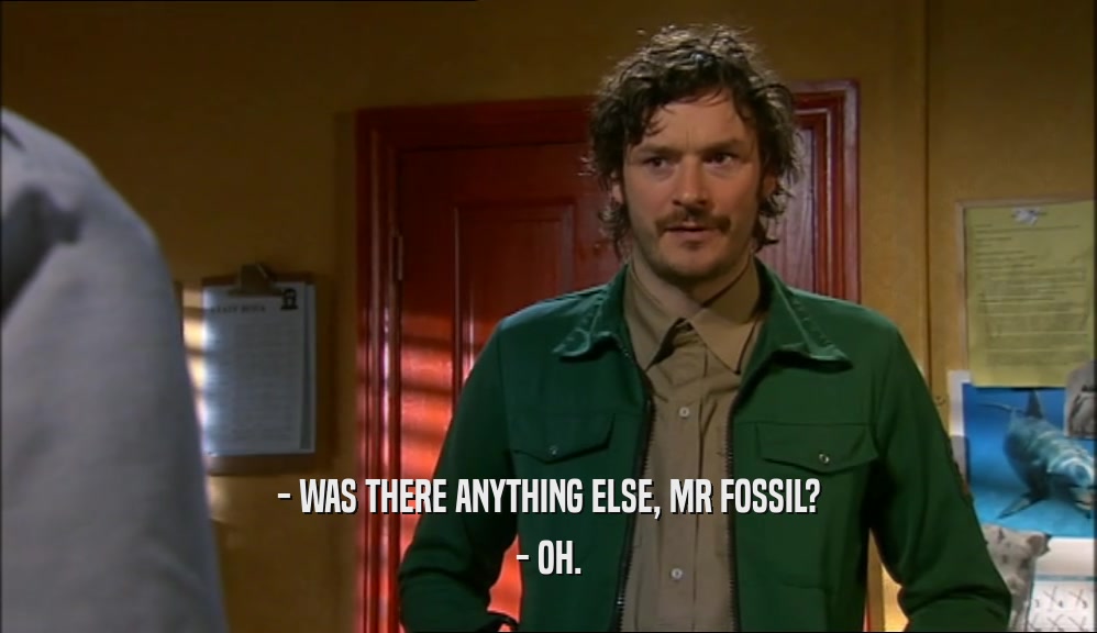 - WAS THERE ANYTHING ELSE, MR FOSSIL? - OH. 
