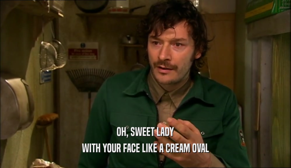 OH, SWEET LADY WITH YOUR FACE LIKE A CREAM OVAL 