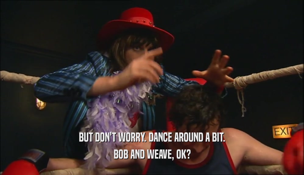 BUT DON'T WORRY. DANCE AROUND A BIT. BOB AND WEAVE, OK? 