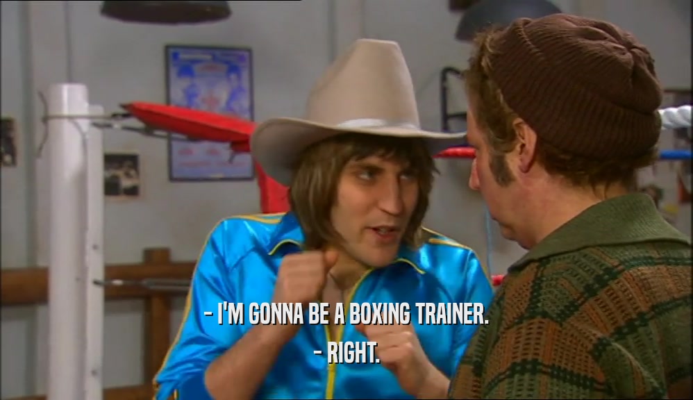 - I'M GONNA BE A BOXING TRAINER. - RIGHT. 