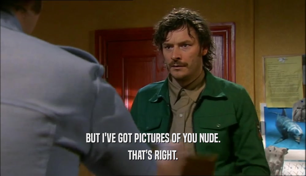BUT I'VE GOT PICTURES OF YOU NUDE. THAT'S RIGHT. 