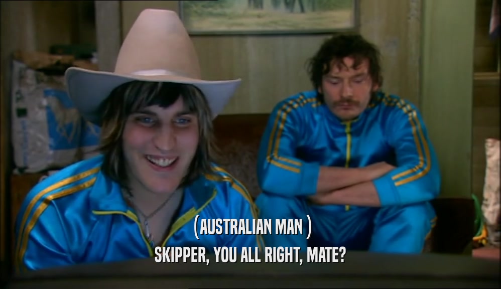 (AUSTRALIAN MAN ) SKIPPER, YOU ALL RIGHT, MATE? 