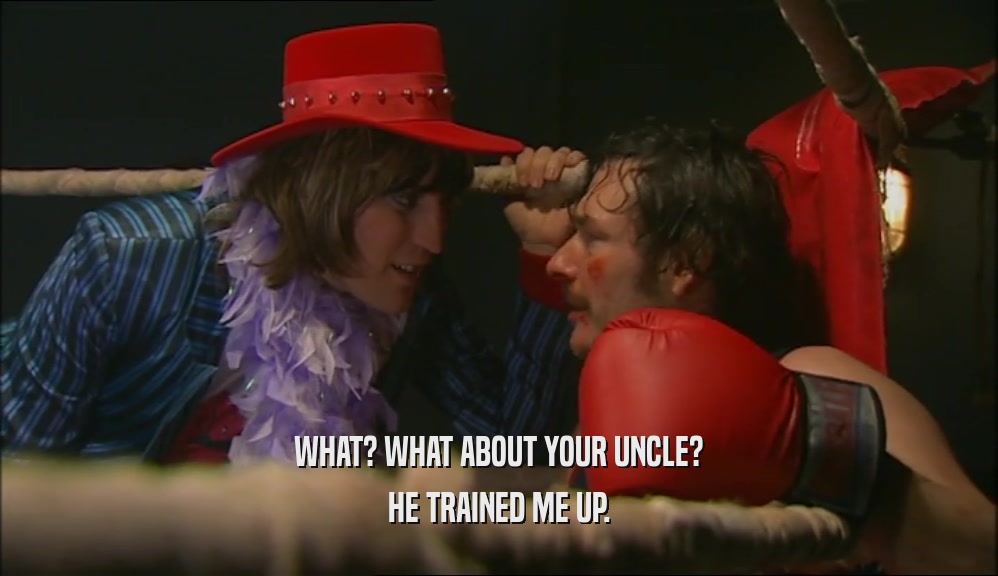 WHAT? WHAT ABOUT YOUR UNCLE? HE TRAINED ME UP. 