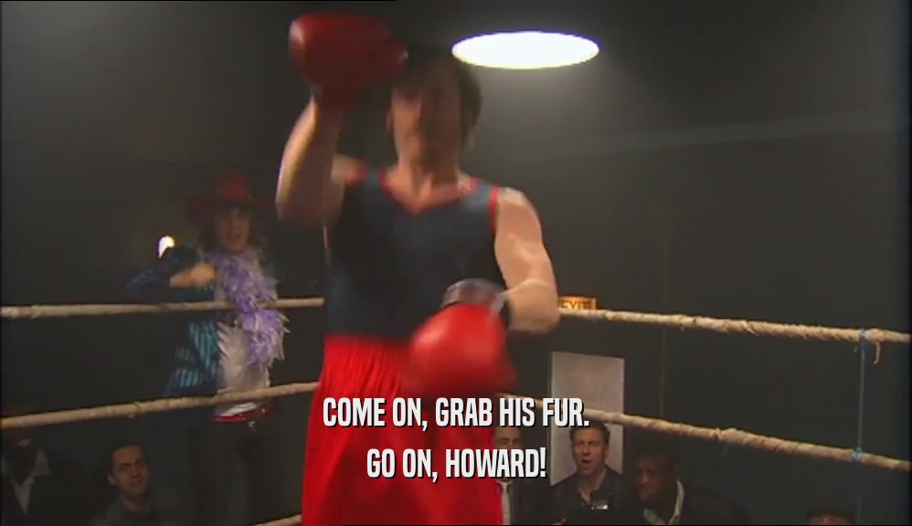 COME ON, GRAB HIS FUR. GO ON, HOWARD! 