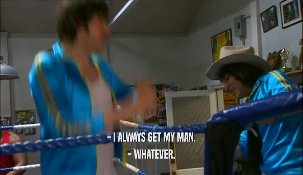 - I ALWAYS GET MY MAN. - WHATEVER. 