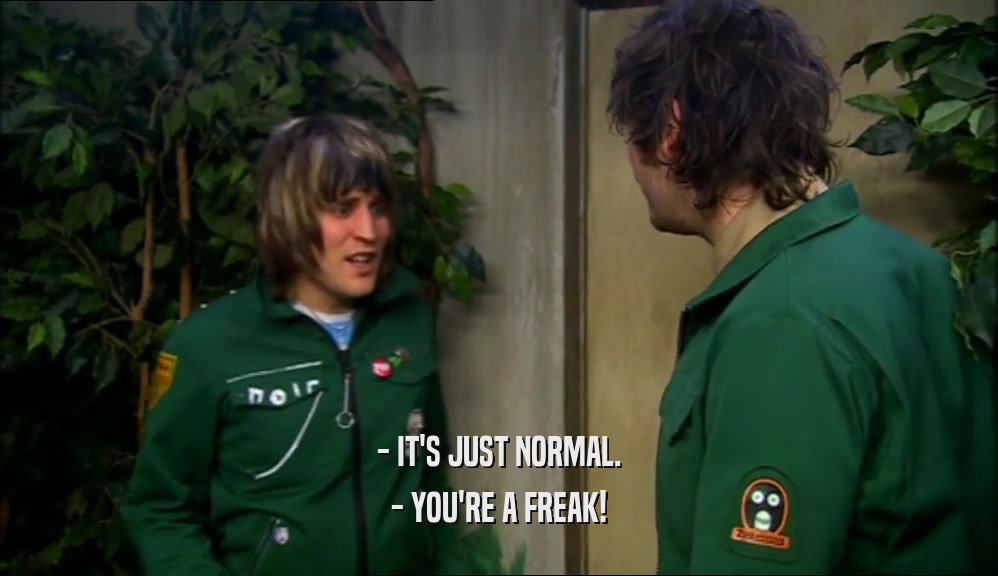 - IT'S JUST NORMAL. - YOU'RE A FREAK! 