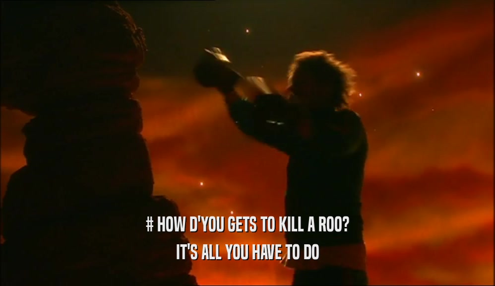 # HOW D'YOU GETS TO KILL A ROO?
 IT'S ALL YOU HAVE TO DO
 