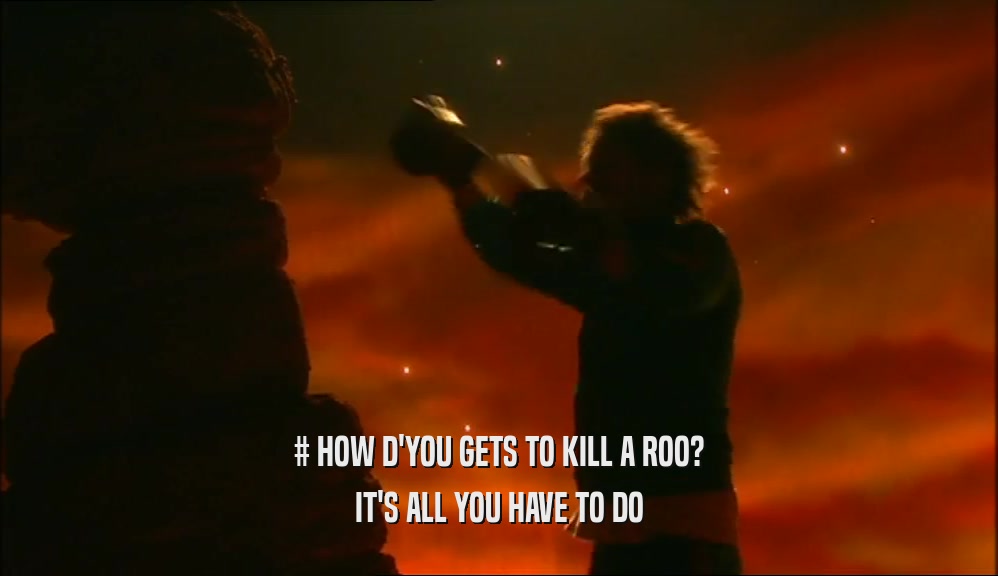 # HOW D'YOU GETS TO KILL A ROO? IT'S ALL YOU HAVE TO DO 
