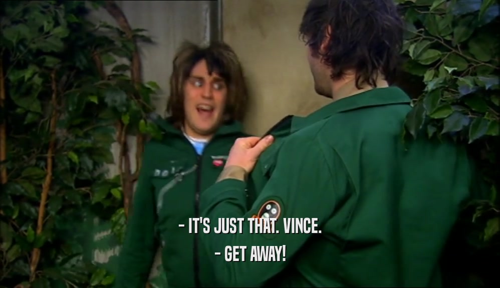 - IT'S JUST THAT. VINCE. - GET AWAY! 