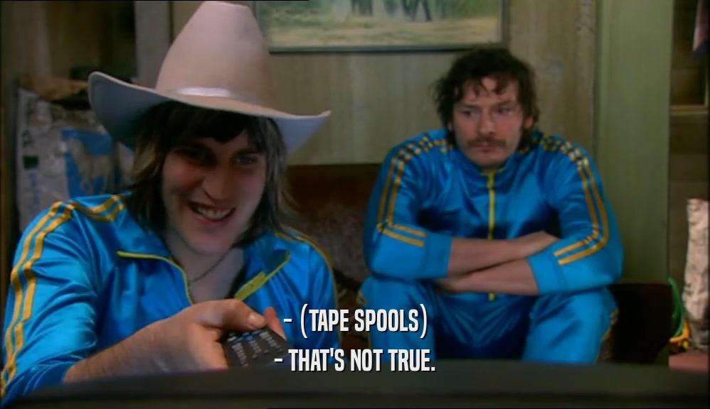 - (TAPE SPOOLS) - THAT'S NOT TRUE. 