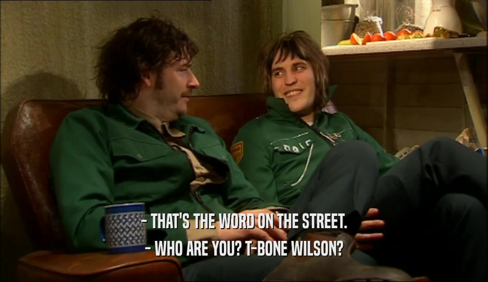 - THAT'S THE WORD ON THE STREET. - WHO ARE YOU? T-BONE WILSON? 