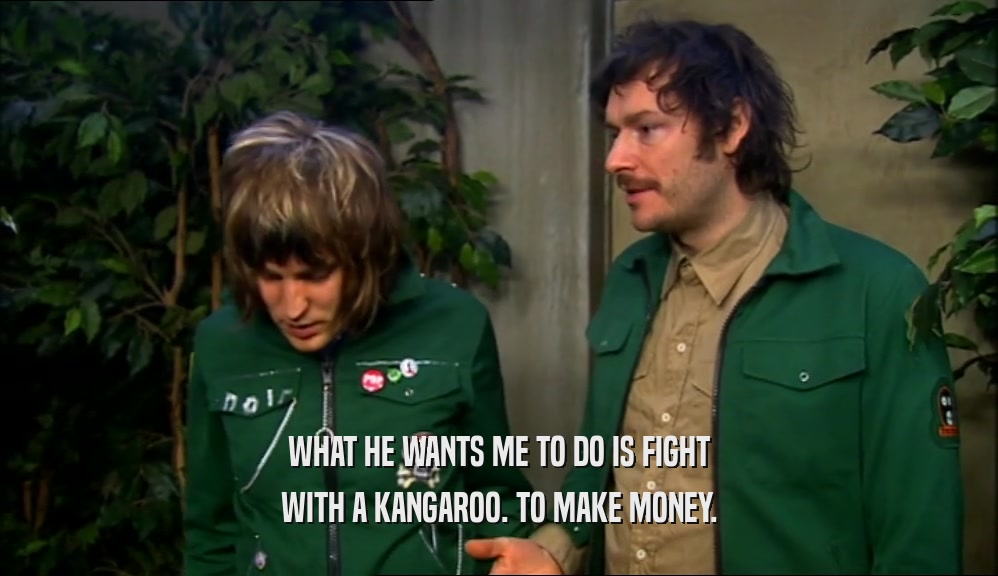 WHAT HE WANTS ME TO DO IS FIGHT WITH A KANGAROO. TO MAKE MONEY. 