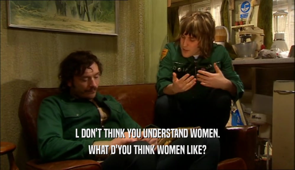 L DON'T THINK YOU UNDERSTAND WOMEN. WHAT D'YOU THINK WOMEN LIKE? 