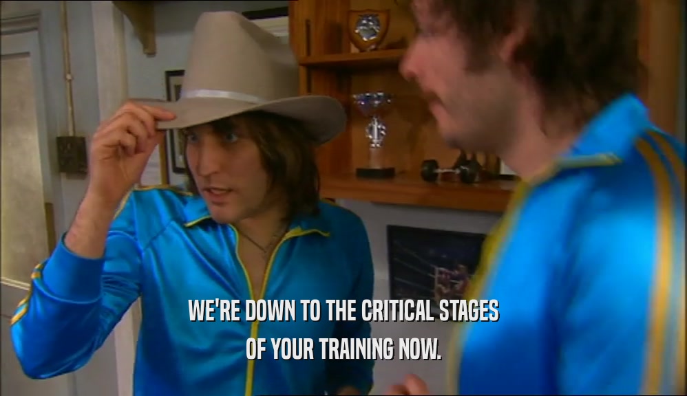 WE'RE DOWN TO THE CRITICAL STAGES OF YOUR TRAINING NOW. 