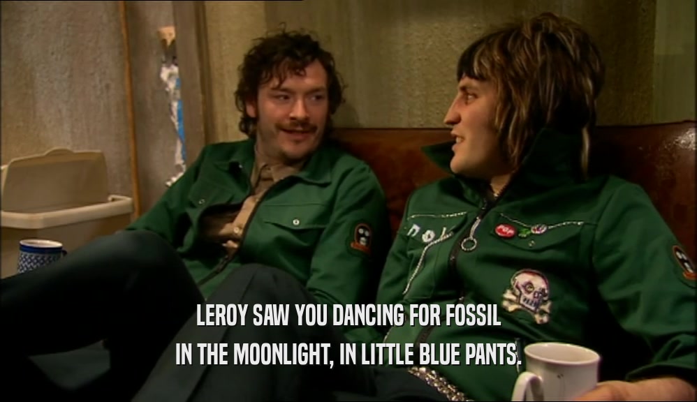 LEROY SAW YOU DANCING FOR FOSSIL IN THE MOONLIGHT, IN LITTLE BLUE PANTS. 