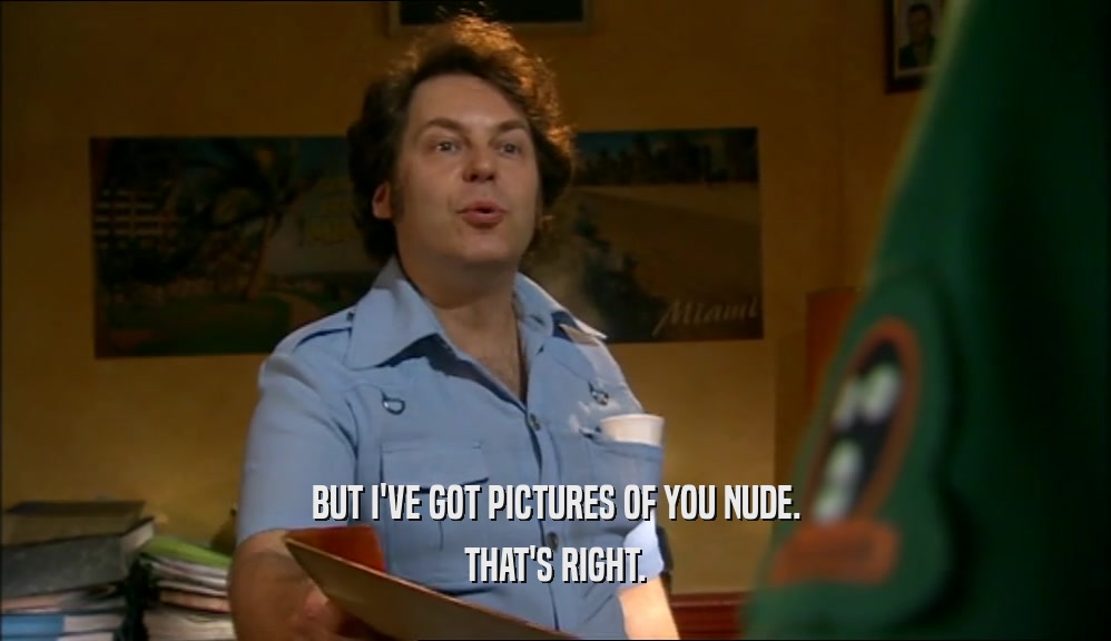 BUT I'VE GOT PICTURES OF YOU NUDE. THAT'S RIGHT. 