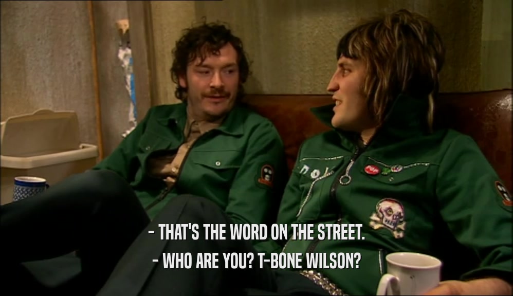 - THAT'S THE WORD ON THE STREET. - WHO ARE YOU? T-BONE WILSON? 