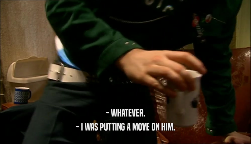 - WHATEVER. - I WAS PUTTING A MOVE ON HIM. 