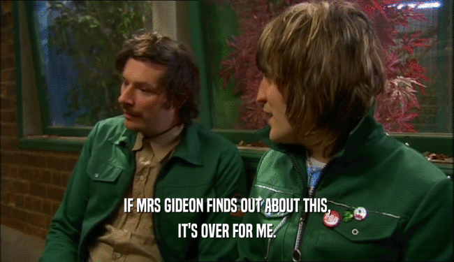 IF MRS GIDEON FINDS OUT ABOUT THIS, IT'S OVER FOR ME. 