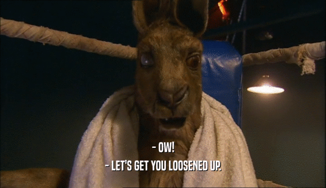 - OW! - LET'S GET YOU LOOSENED UP. 