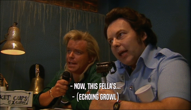 - NOW, THIS FELLA'S... - (ECHOING GROWL) 