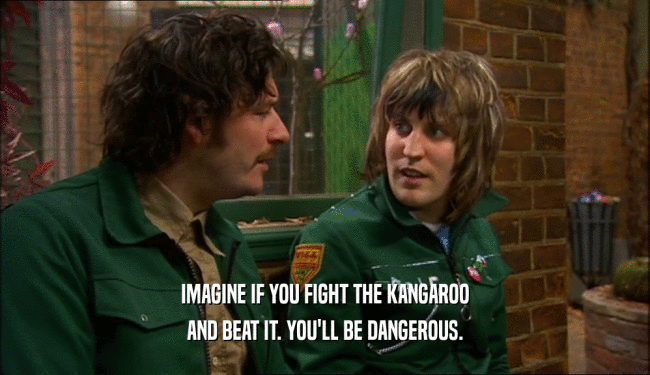 IMAGINE IF YOU FIGHT THE KANGAROO AND BEAT IT. YOU'LL BE DANGEROUS. 