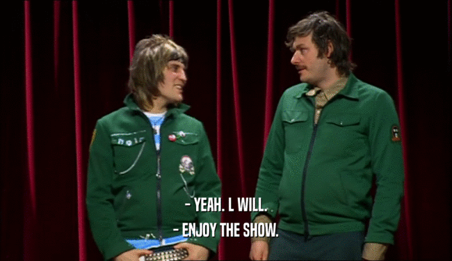 - YEAH. L WILL. - ENJOY THE SHOW. 