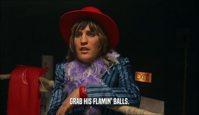 GRAB HIS FLAMIN' BALLS.  