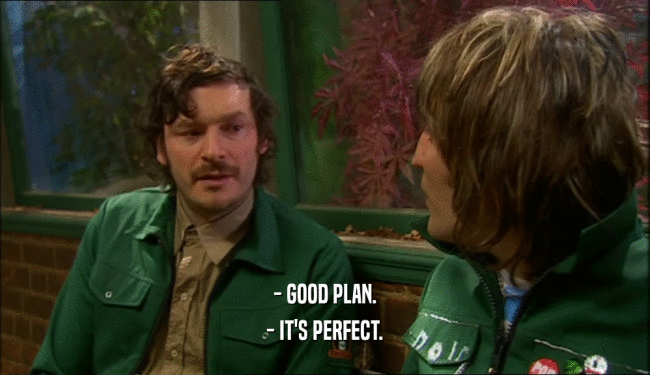 - GOOD PLAN.
 - IT'S PERFECT.
 