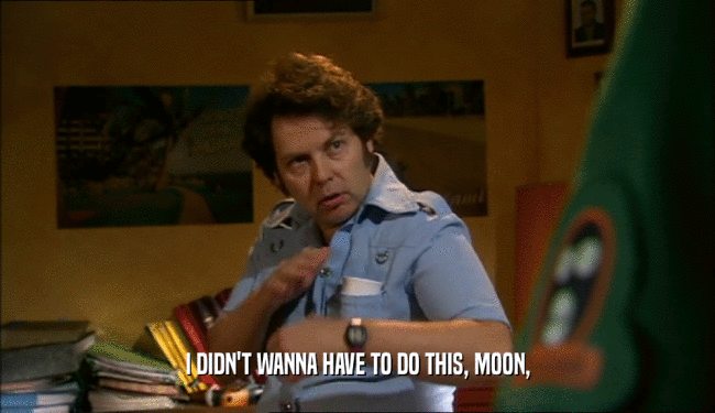 I DIDN'T WANNA HAVE TO DO THIS, MOON,  