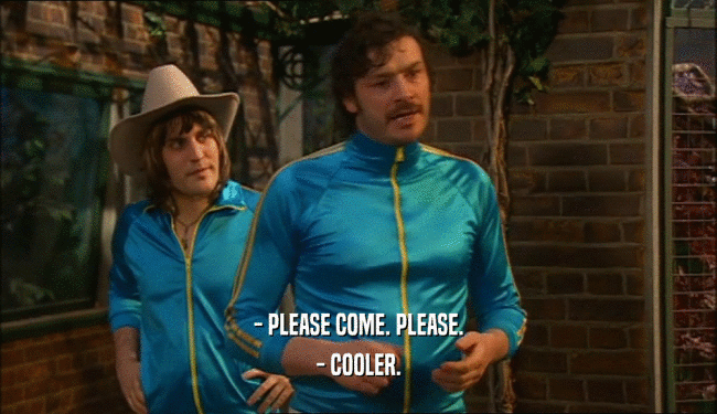 - PLEASE COME. PLEASE. - COOLER. 