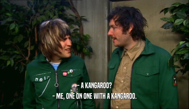 - A KANGAROO?
 - ME, ONE ON ONE WITH A KANGAROO.
 