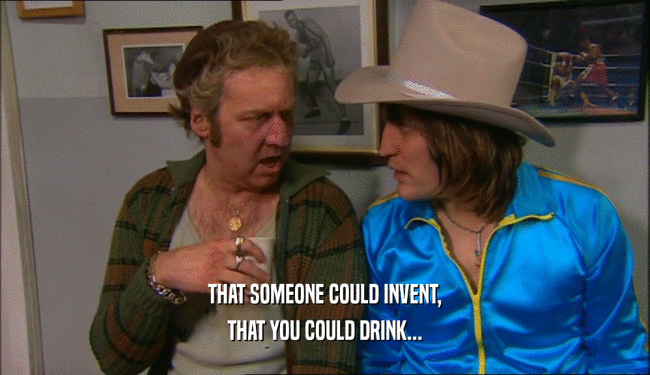 THAT SOMEONE COULD INVENT, THAT YOU COULD DRINK... 