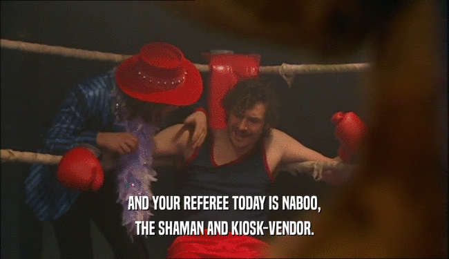 AND YOUR REFEREE TODAY IS NABOO, THE SHAMAN AND KIOSK-VENDOR. 