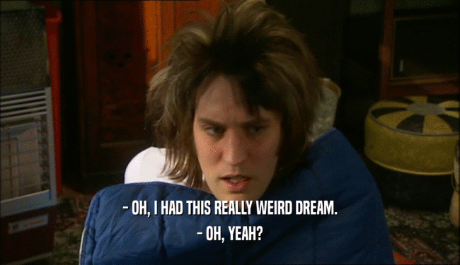 - OH, I HAD THIS REALLY WEIRD DREAM. - OH, YEAH? 